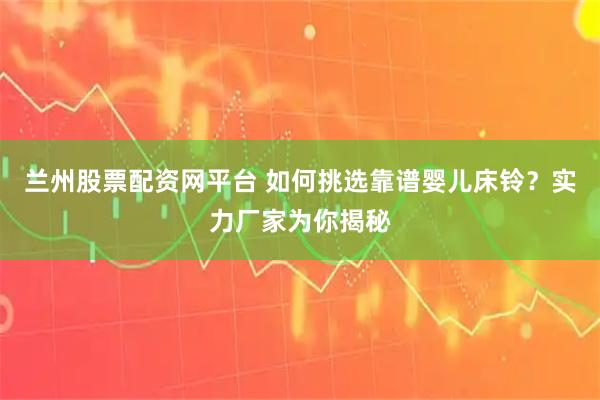 兰州股票配资网平台 如何挑选靠谱婴儿床铃？实力厂家为你揭秘