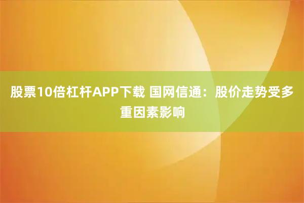 股票10倍杠杆APP下载 国网信通：股价走势受多重因素影响