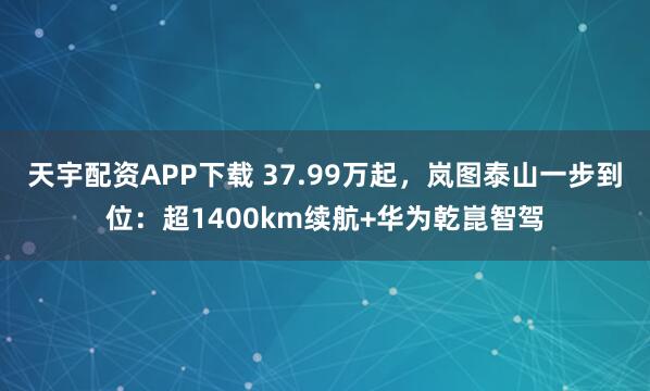 天宇配资APP下载 37.99万起，岚图泰山一步到位：超1400km续航+华为乾崑智驾