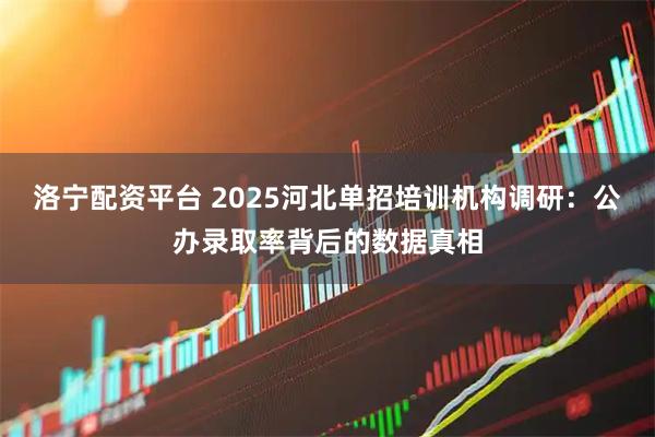 洛宁配资平台 2025河北单招培训机构调研：公办录取率背后的数据真相