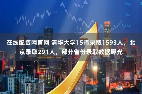 在线配资网官网 清华大学15省录取1593人，北京录取291人，部分省份录取数据曝光