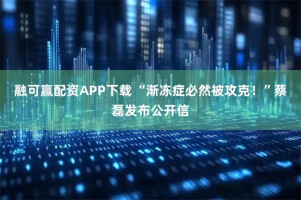 融可赢配资APP下载 “渐冻症必然被攻克！”蔡磊发布公开信