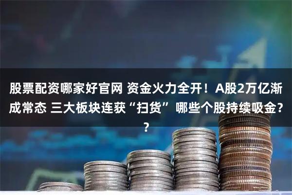 股票配资哪家好官网 资金火力全开！A股2万亿渐成常态 三大板块连获“扫货” 哪些个股持续吸金？