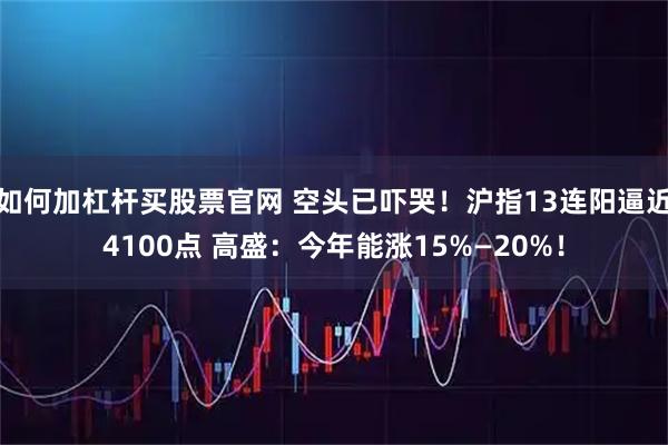 如何加杠杆买股票官网 空头已吓哭！沪指13连阳逼近4100点 高盛：今年能涨15%—20%！