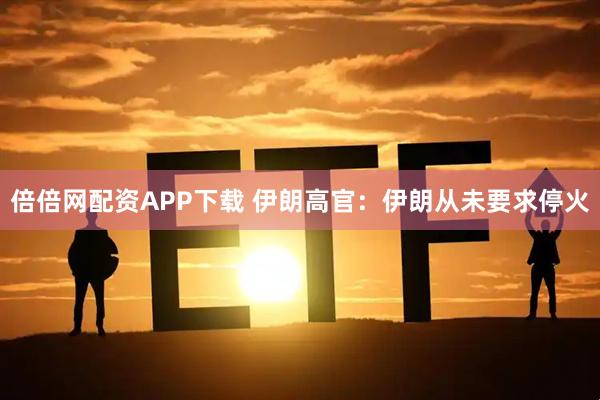 倍倍网配资APP下载 伊朗高官：伊朗从未要求停火