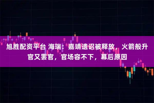 旭胜配资平台 海瑞：嘉靖遗诏被释放，火箭般升官又罢官，官场容不下，幕后原因