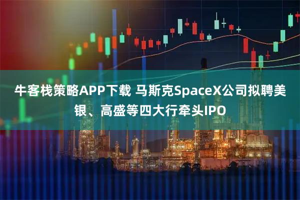 牛客栈策略APP下载 马斯克SpaceX公司拟聘美银、高盛等四大行牵头IPO