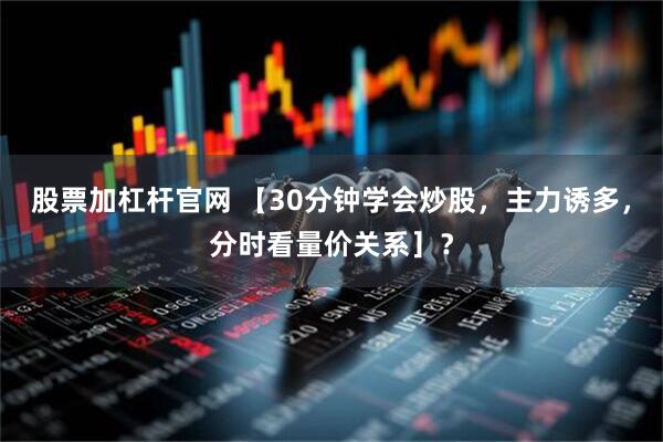 股票加杠杆官网 【30分钟学会炒股，主力诱多，分时看量价关系］？