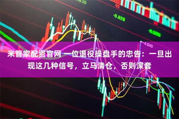 米管家配资官网 一位退役操盘手的忠告：一旦出现这几种信号，立马清仓，否则深套