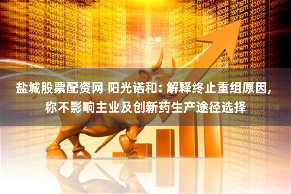 盐城股票配资网 阳光诺和: 解释终止重组原因, 称不影响主业及创新药生产途径选择