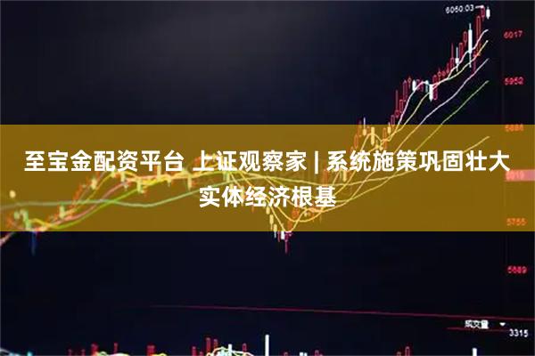 至宝金配资平台 上证观察家 | 系统施策巩固壮大实体经济根基