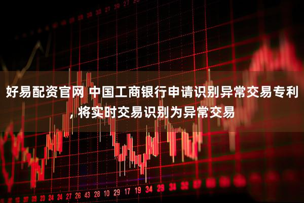 好易配资官网 中国工商银行申请识别异常交易专利, 将实时交易识别为异常交易