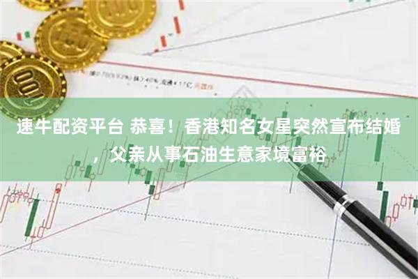 速牛配资平台 恭喜！香港知名女星突然宣布结婚，父亲从事石油生意家境富裕