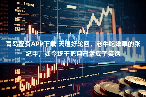 青岛配资APP下载 天道好轮回，老牛吃嫩草的张纪中，如今终于把自己活成了笑话