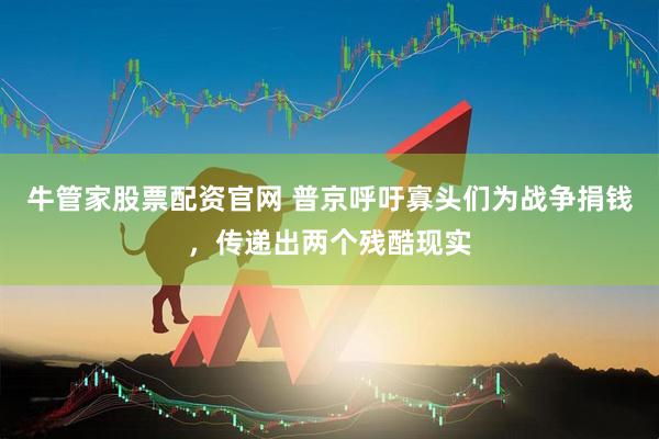 牛管家股票配资官网 普京呼吁寡头们为战争捐钱，传递出两个残酷现实