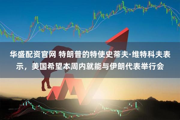 华盛配资官网 特朗普的特使史蒂夫·维特科夫表示，美国希望本周内就能与伊朗代表举行会