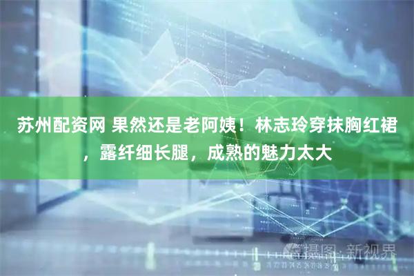 苏州配资网 果然还是老阿姨！林志玲穿抹胸红裙，露纤细长腿，成熟的魅力太大