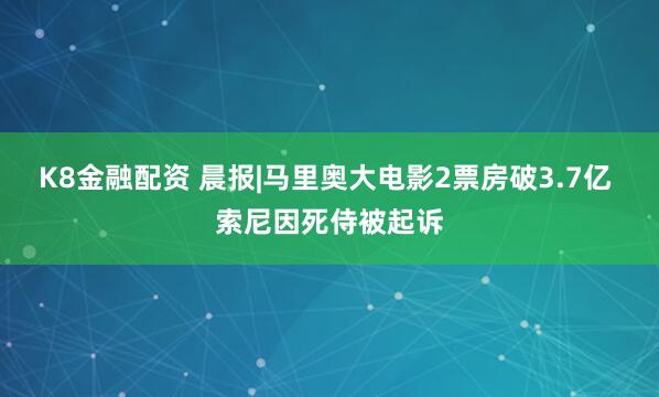 K8金融配资 晨报|马里奥大电影2票房破3.7亿 索尼因死侍被起诉