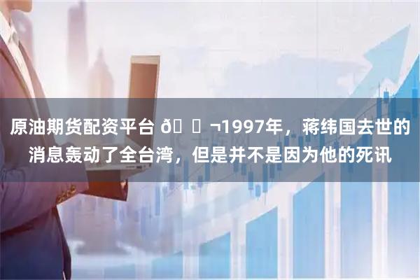 原油期货配资平台 🌬1997年，蒋纬国去世的消息轰动了全台湾，但是并不是因为他的死讯