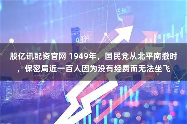 股亿讯配资官网 1949年，国民党从北平南撤时，保密局近一百人因为没有经费而无法坐飞
