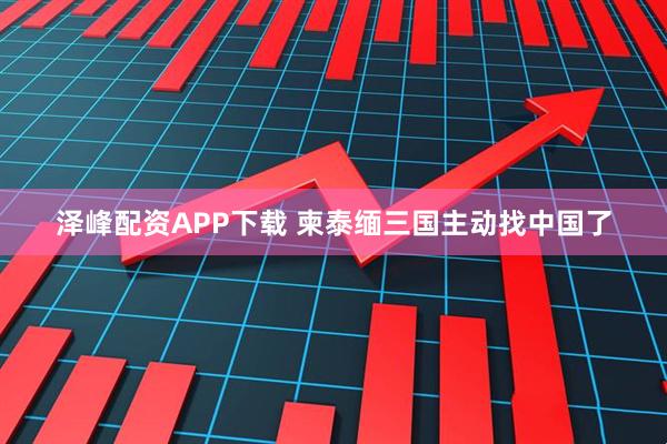 泽峰配资APP下载 柬泰缅三国主动找中国了