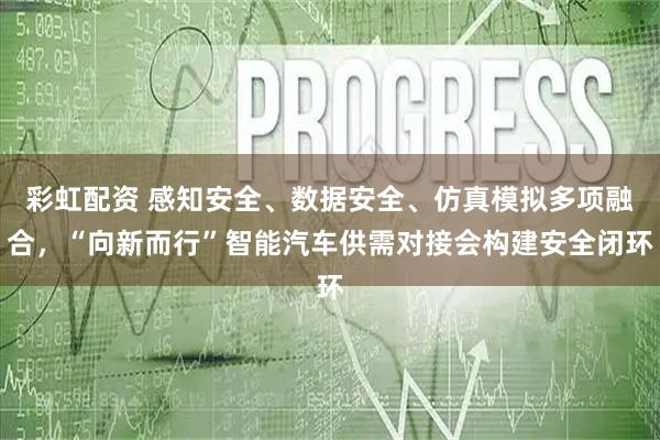 彩虹配资 感知安全、数据安全、仿真模拟多项融合，“向新而行”智能汽车供需对接会构建安全闭环
