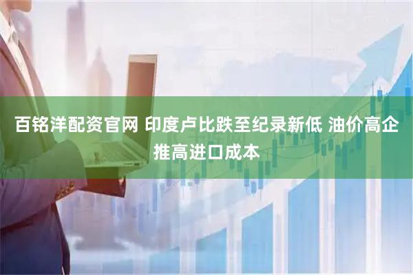 百铭洋配资官网 印度卢比跌至纪录新低 油价高企推高进口成本