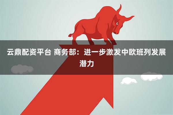 云鼎配资平台 商务部：进一步激发中欧班列发展潜力