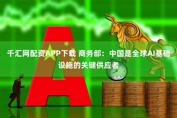 千汇网配资APP下载 商务部：中国是全球AI基础设施的关键供应者