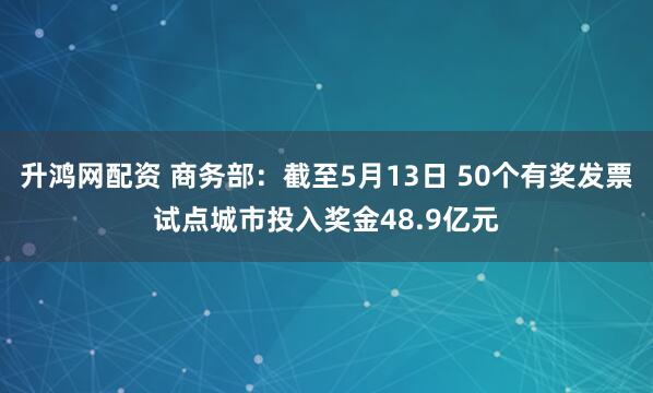 升鸿网配资 商务部：截至5月13日 50个有奖发票试点城市投入奖金48.9亿元