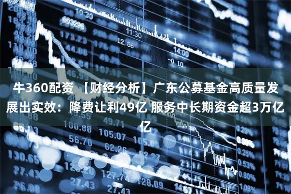 牛360配资 【财经分析】广东公募基金高质量发展出实效：降费让利49亿 服务中长期资金超3万亿