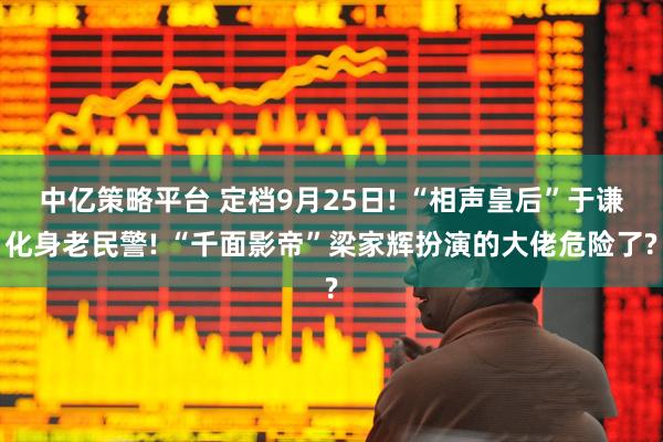 中亿策略平台 定档9月25日! “相声皇后”于谦化身老民警! “千面影帝”梁家辉扮演的大佬危险了?