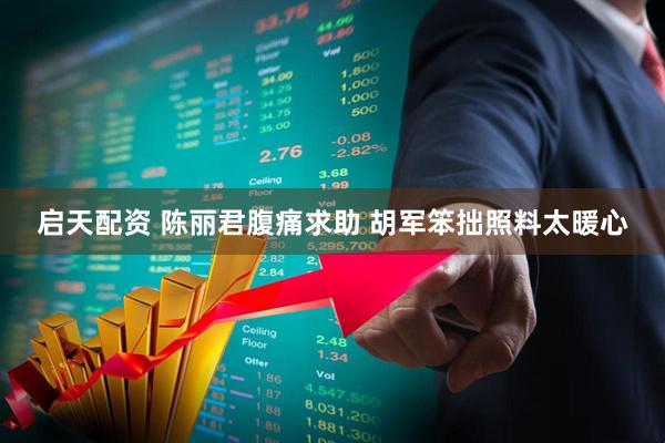 启天配资 陈丽君腹痛求助 胡军笨拙照料太暖心