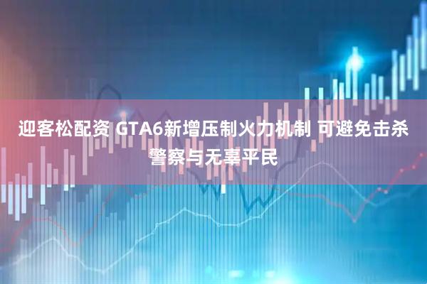 迎客松配资 GTA6新增压制火力机制 可避免击杀警察与无辜平民