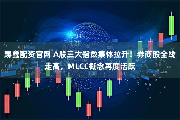 臻鑫配资官网 A股三大指数集体拉升！券商股全线走高，MLCC概念再度活跃