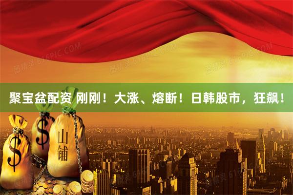 聚宝盆配资 刚刚！大涨、熔断！日韩股市，狂飙！
