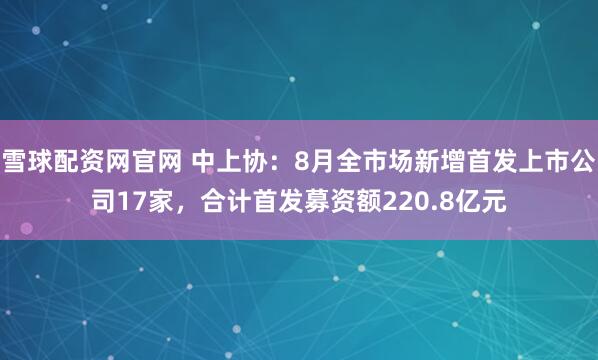 雪球配资网官网 中上协：8月全市场新增首发上市公司17家，合计首发募资额220.8亿元