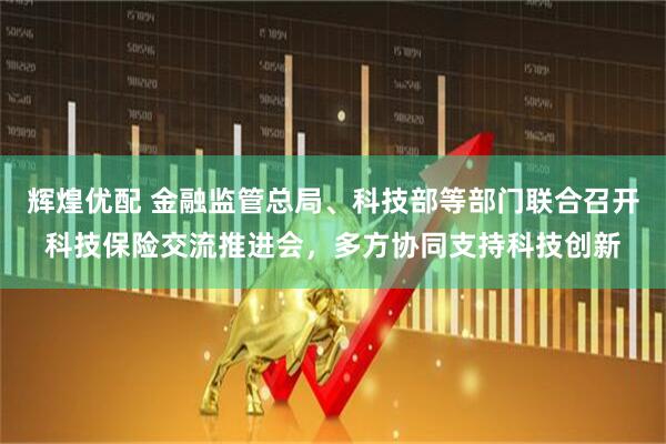 辉煌优配 金融监管总局、科技部等部门联合召开科技保险交流推进会，多方协同支持科技创新